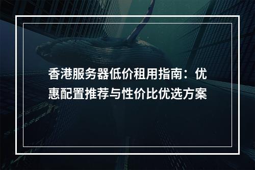 香港服务器低价租用指南：优惠配置推荐与性价比优选方案
