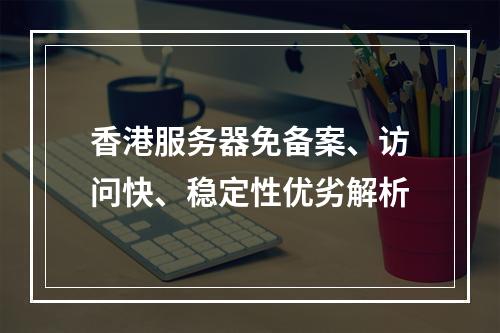 香港服务器免备案、访问快、稳定性优劣解析