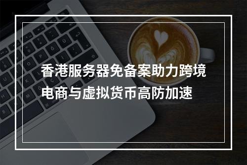 香港服务器免备案助力跨境电商与虚拟货币高防加速