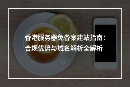 香港服务器免备案建站指南：合规优势与域名解析全解析