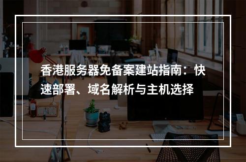 香港服务器免备案建站指南：快速部署、域名解析与主机选择