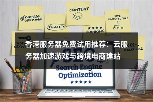 香港服务器免费试用推荐：云服务器加速游戏与跨境电商建站