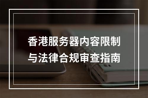 香港服务器内容限制与法律合规审查指南