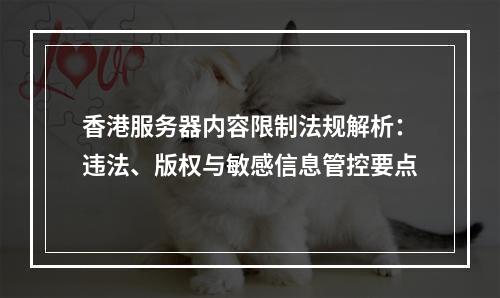 香港服务器内容限制法规解析：违法、版权与敏感信息管控要点