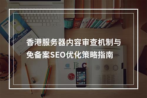 香港服务器内容审查机制与免备案SEO优化策略指南