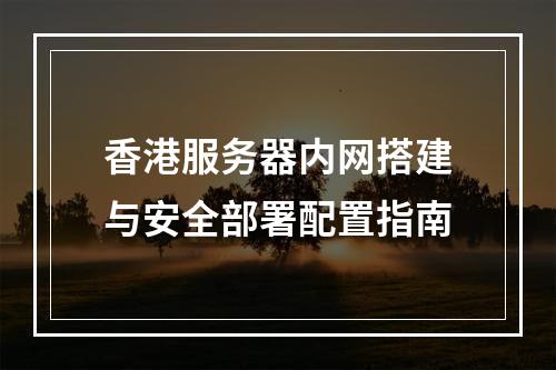 香港服务器内网搭建与安全部署配置指南