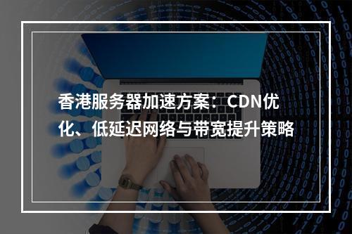 香港服务器加速方案：CDN优化、低延迟网络与带宽提升策略