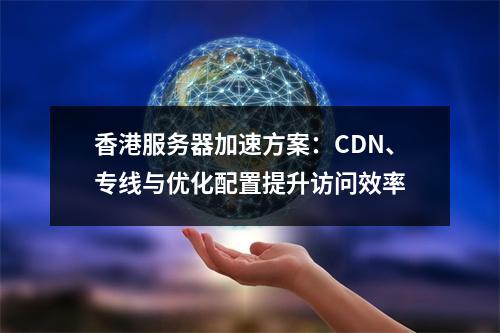 香港服务器加速方案：CDN、专线与优化配置提升访问效率