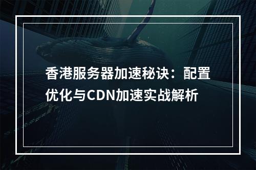香港服务器加速秘诀：配置优化与CDN加速实战解析