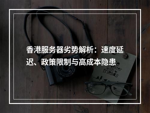 香港服务器劣势解析：速度延迟、政策限制与高成本隐患