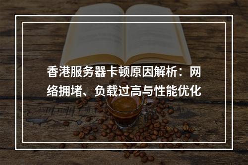 香港服务器卡顿原因解析：网络拥堵、负载过高与性能优化