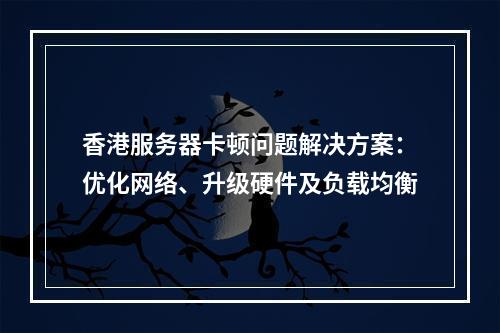 香港服务器卡顿问题解决方案：优化网络、升级硬件及负载均衡