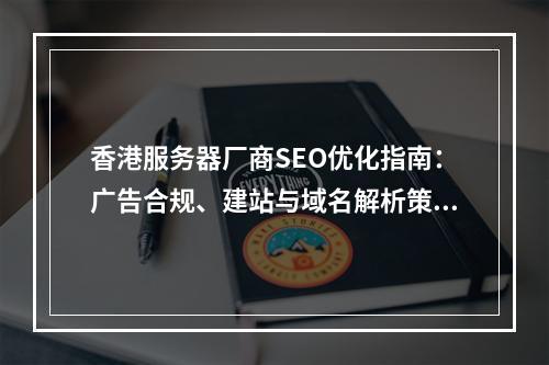 香港服务器厂商SEO优化指南：广告合规、建站与域名解析策略