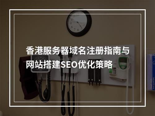 香港服务器域名注册指南与网站搭建SEO优化策略