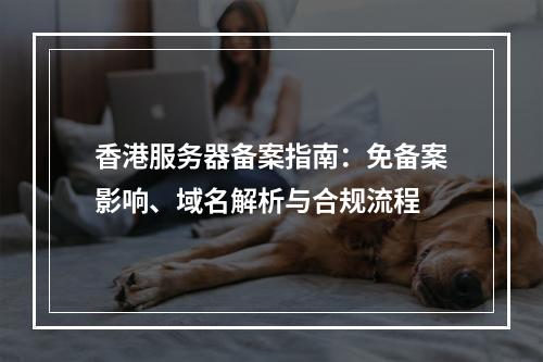 香港服务器备案指南：免备案影响、域名解析与合规流程