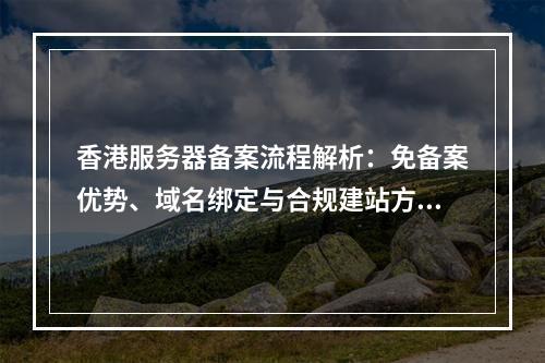 香港服务器备案流程解析：免备案优势、域名绑定与合规建站方案