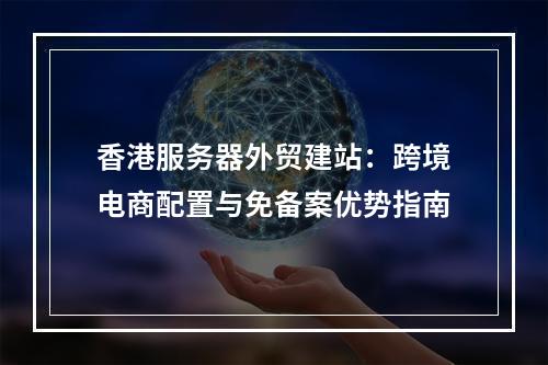 香港服务器外贸建站：跨境电商配置与免备案优势指南