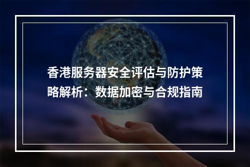 香港服务器安全评估与防护策略解析：数据加密与合规指南