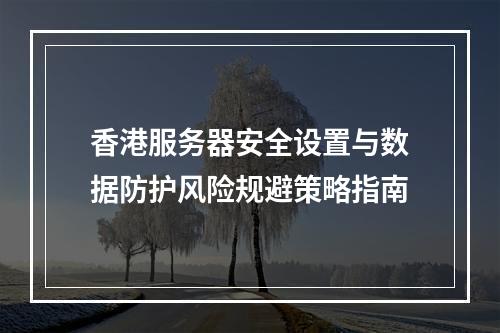 香港服务器安全设置与数据防护风险规避策略指南