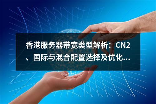 香港服务器带宽类型解析：CN2、国际与混合配置选择及优化指南
