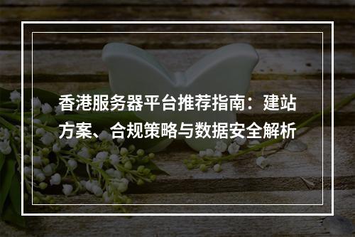 香港服务器平台推荐指南：建站方案、合规策略与数据安全解析