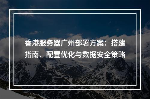 香港服务器广州部署方案：搭建指南、配置优化与数据安全策略