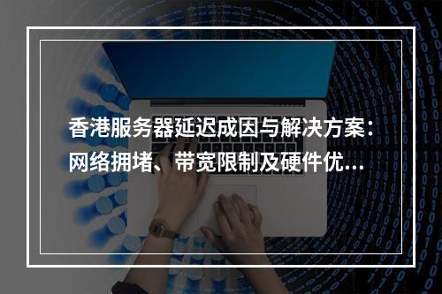 香港服务器延迟成因与解决方案：网络拥堵、带宽限制及硬件优化