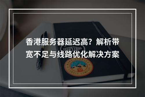 香港服务器延迟高？解析带宽不足与线路优化解决方案