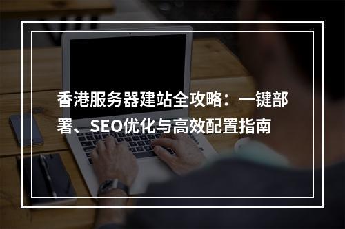香港服务器建站全攻略：一键部署、SEO优化与高效配置指南
