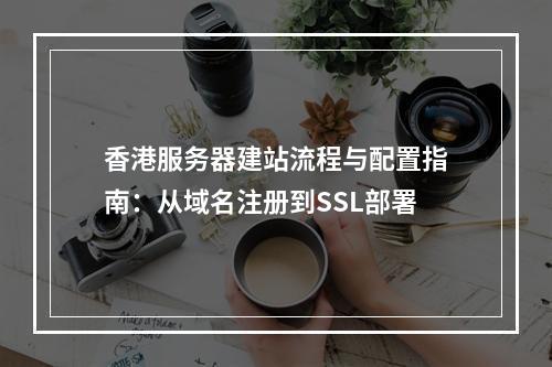 香港服务器建站流程与配置指南：从域名注册到SSL部署