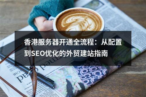 香港服务器开通全流程：从配置到SEO优化的外贸建站指南
