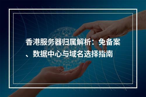 香港服务器归属解析：免备案、数据中心与域名选择指南