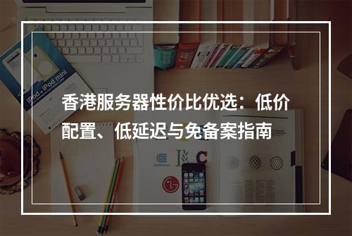 香港服务器性价比优选：低价配置、低延迟与免备案指南