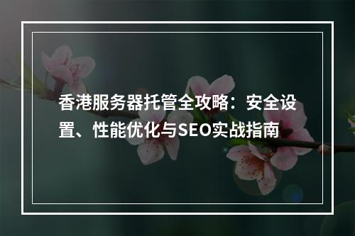 香港服务器托管全攻略：安全设置、性能优化与SEO实战指南