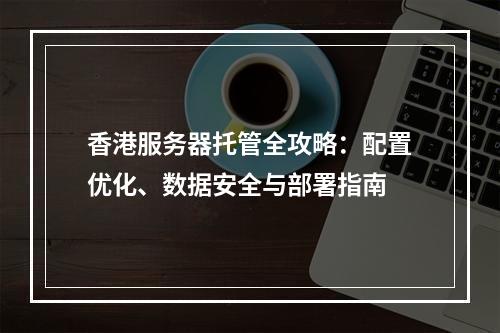 香港服务器托管全攻略：配置优化、数据安全与部署指南