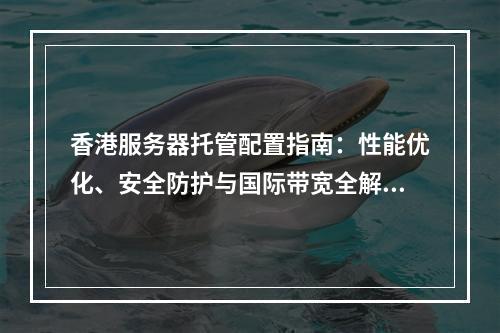 香港服务器托管配置指南：性能优化、安全防护与国际带宽全解析