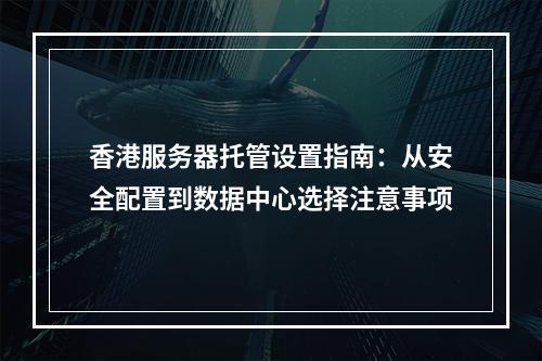 香港服务器托管设置指南：从安全配置到数据中心选择注意事项