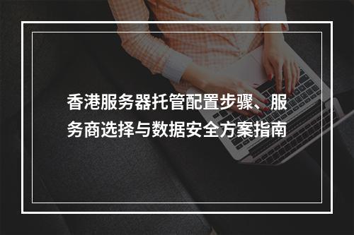 香港服务器托管配置步骤、服务商选择与数据安全方案指南