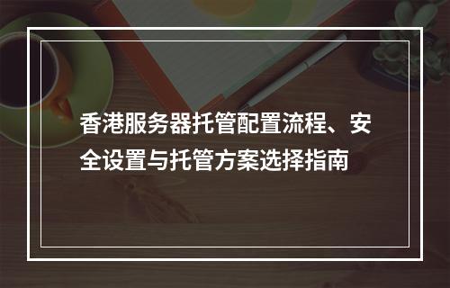 香港服务器托管配置流程、安全设置与托管方案选择指南