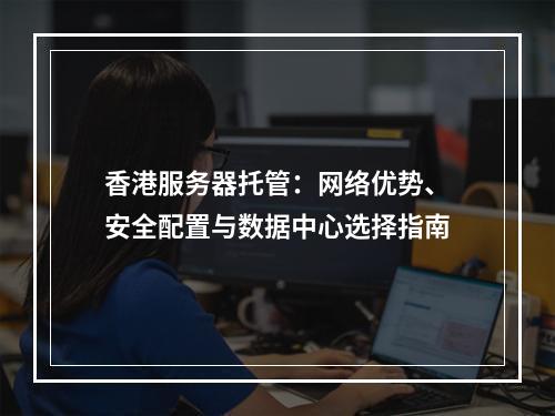香港服务器托管：网络优势、安全配置与数据中心选择指南