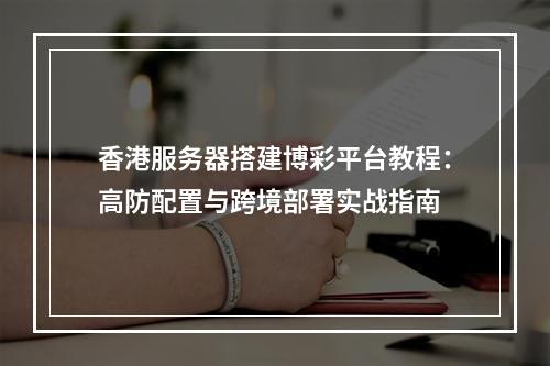 香港服务器搭建博彩平台教程：高防配置与跨境部署实战指南