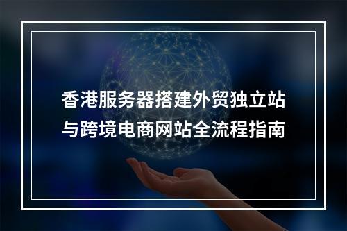 香港服务器搭建外贸独立站与跨境电商网站全流程指南