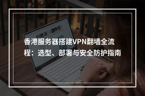 香港服务器搭建VPN翻墙全流程：选型、部署与安全防护指南