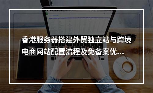 香港服务器搭建外贸独立站与跨境电商网站配置流程及免备案优势