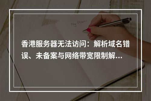 香港服务器无法访问：解析域名错误、未备案与网络带宽限制解析