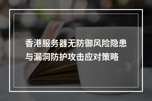 香港服务器无防御风险隐患与漏洞防护攻击应对策略