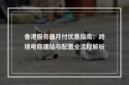 香港服务器月付优惠指南：跨境电商建站与配置全流程解析