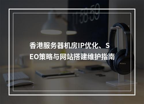 香港服务器机房IP优化、SEO策略与网站搭建维护指南