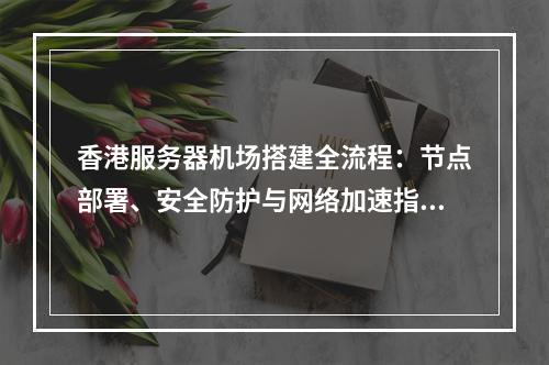 香港服务器机场搭建全流程：节点部署、安全防护与网络加速指南