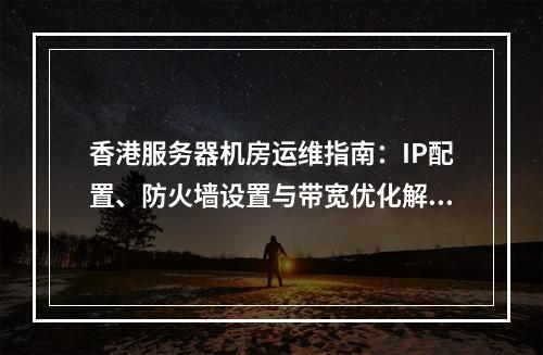 香港服务器机房运维指南：IP配置、防火墙设置与带宽优化解析